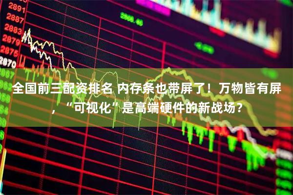 全国前三配资排名 内存条也带屏了！万物皆有屏，“可视化”是高端硬件的新战场？