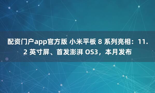 配资门户app官方版 小米平板 8 系列亮相：11.2 英寸屏、首发澎湃 OS3，本月发布
