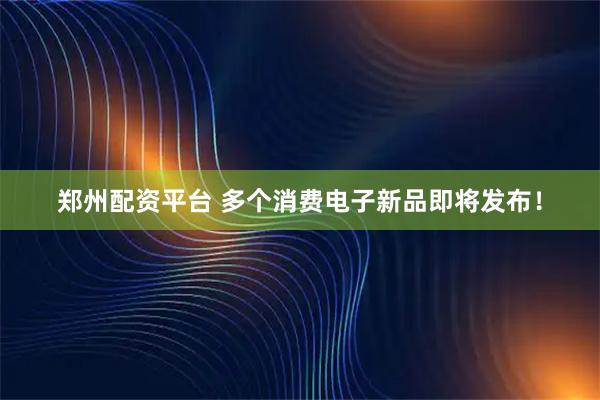 郑州配资平台 多个消费电子新品即将发布！