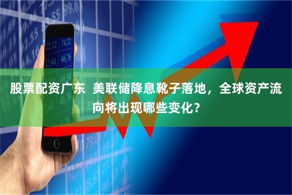 股票配资广东  美联储降息靴子落地，全球资产流向将出现哪些变化？