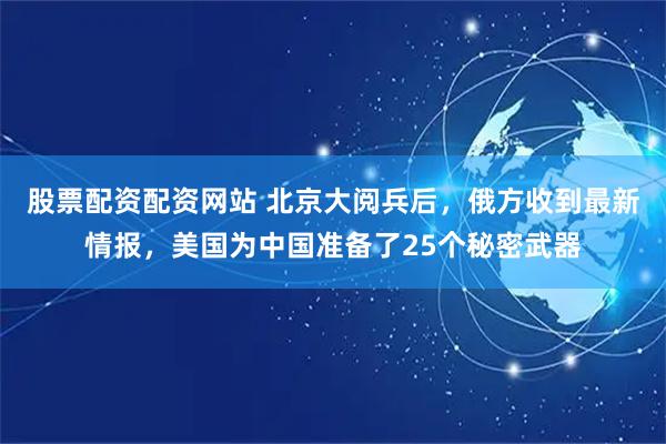 股票配资配资网站 北京大阅兵后，俄方收到最新情报，美国为中国准备了25个秘密武器