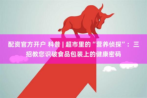 配资官方开户 科普 | 超市里的“营养侦探”：三招教您识破食品包装上的健康密码