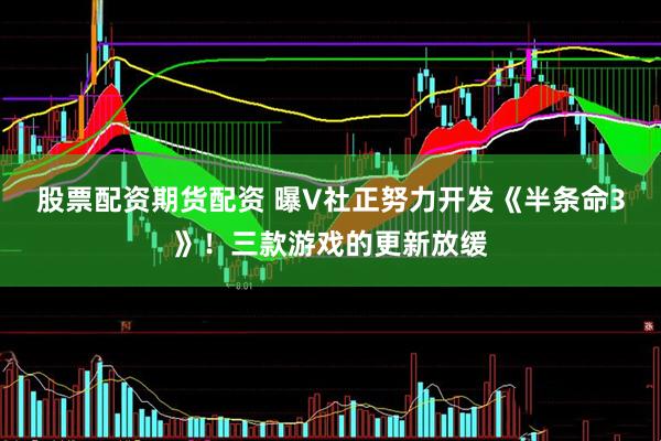股票配资期货配资 曝V社正努力开发《半条命3》！三款游戏的更新放缓