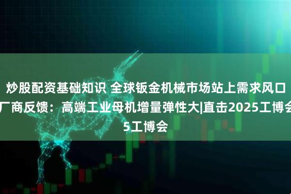 炒股配资基础知识 全球钣金机械市场站上需求风口 厂商反馈：高端工业母机增量弹性大|直击2025工博会