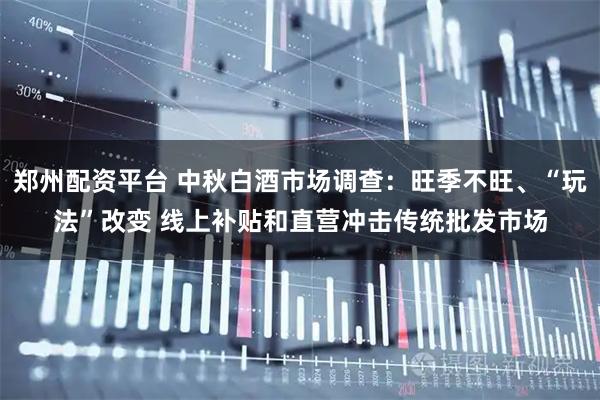 郑州配资平台 中秋白酒市场调查：旺季不旺、“玩法”改变 线上补贴和直营冲击传统批发市场