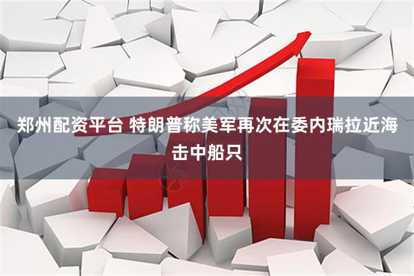 郑州配资平台 特朗普称美军再次在委内瑞拉近海击中船只