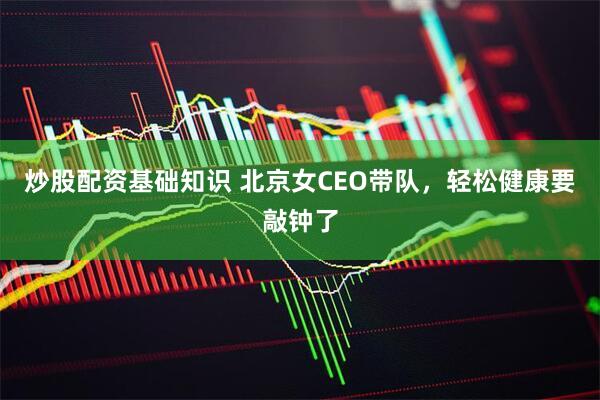 炒股配资基础知识 北京女CEO带队，轻松健康要敲钟了