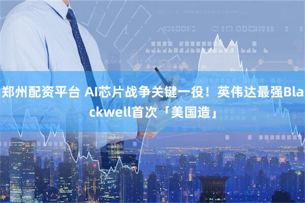 郑州配资平台 AI芯片战争关键一役！英伟达最强Blackwell首次「美国造」