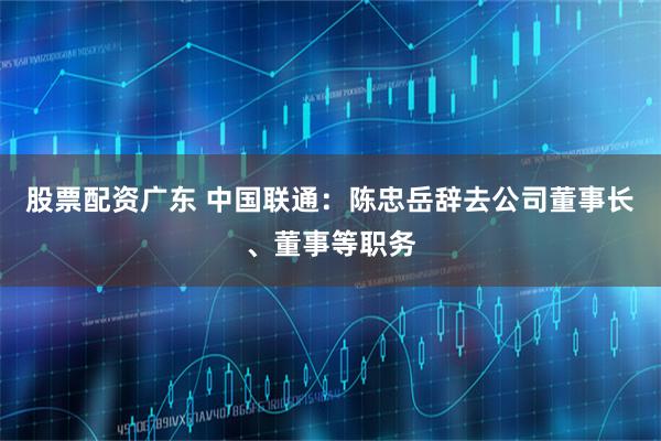 股票配资广东 中国联通：陈忠岳辞去公司董事长、董事等职务