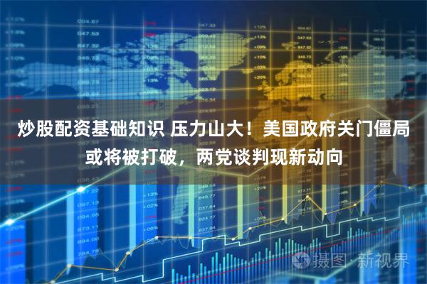 炒股配资基础知识 压力山大！美国政府关门僵局或将被打破，两党谈判现新动向