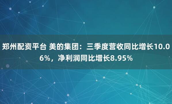 郑州配资平台 美的集团：三季度营收同比增长10.06%，净利润同比增长8.95%