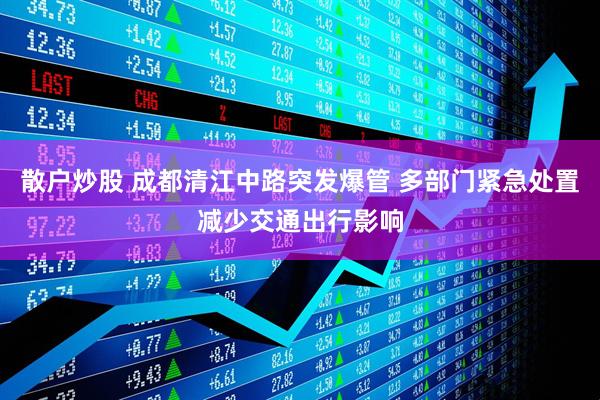 散户炒股 成都清江中路突发爆管 多部门紧急处置减少交通出行影响