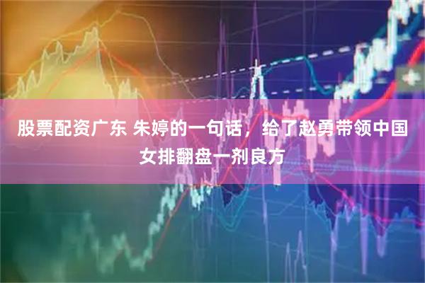 股票配资广东 朱婷的一句话，给了赵勇带领中国女排翻盘一剂良方