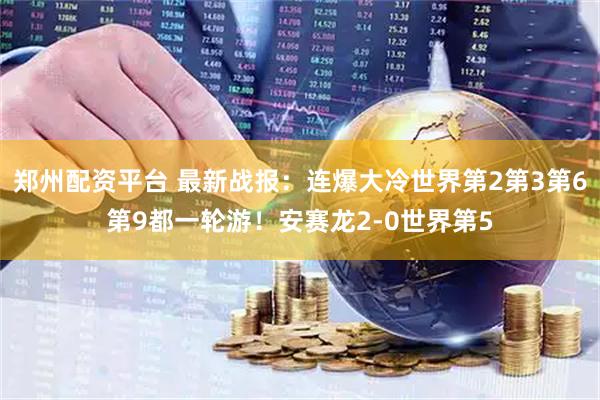 郑州配资平台 最新战报：连爆大冷世界第2第3第6第9都一轮游！安赛龙2-0世界第5