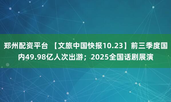 郑州配资平台 【文旅中国快报10.23】前三季度国内49.98亿人次出游；2025全国话剧展演