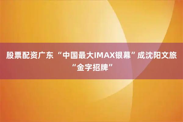 股票配资广东 “中国最大IMAX银幕”成沈阳文旅“金字招牌”