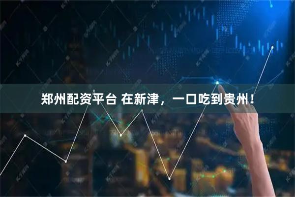 郑州配资平台 在新津，一口吃到贵州！
