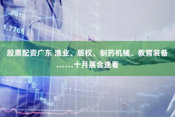 股票配资广东 渔业、版权、制药机械、教育装备……十月展会速看