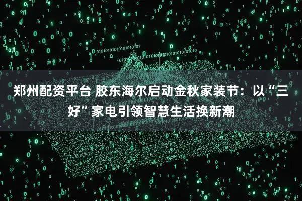 郑州配资平台 胶东海尔启动金秋家装节：以“三好”家电引领智慧生活换新潮