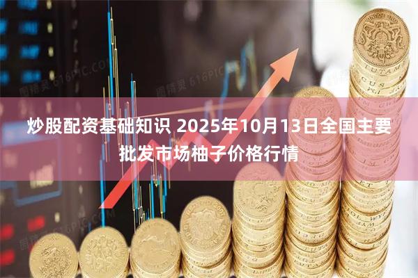 炒股配资基础知识 2025年10月13日全国主要批发市场柚子价格行情