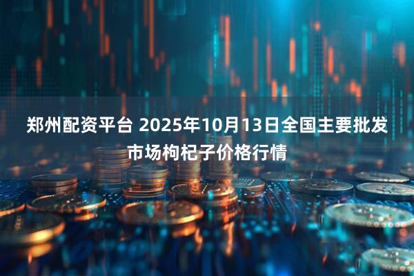 郑州配资平台 2025年10月13日全国主要批发市场枸杞子价格行情
