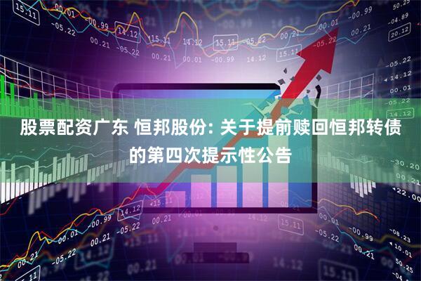 股票配资广东 恒邦股份: 关于提前赎回恒邦转债的第四次提示性公告