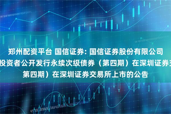 郑州配资平台 国信证券: 国信证券股份有限公司2025年面向专业投资者公开发行永续次级债券（第四期）在深圳证券交易所上市的公告