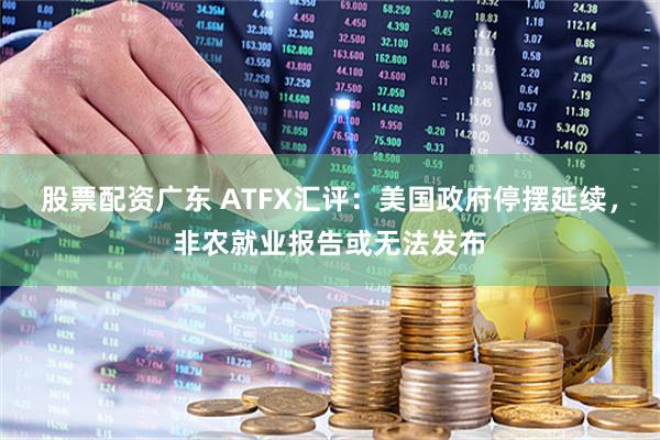 股票配资广东 ATFX汇评：美国政府停摆延续，非农就业报告或无法发布