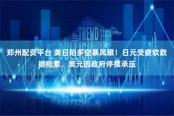 郑州配资平台 美日陷多空暴风眼！日元受疲软数据拖累，美元因政府停摆承压