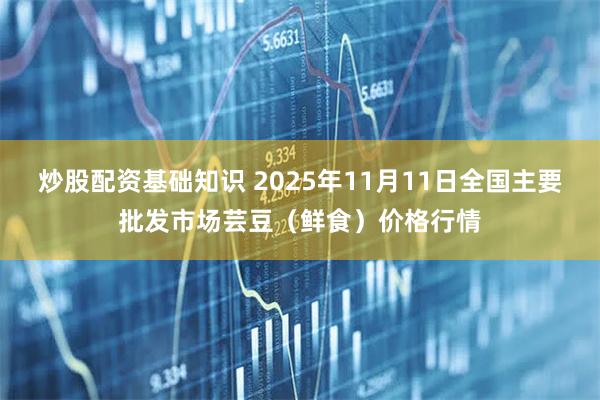 炒股配资基础知识 2025年11月11日全国主要批发市场芸豆（鲜食）价格行情