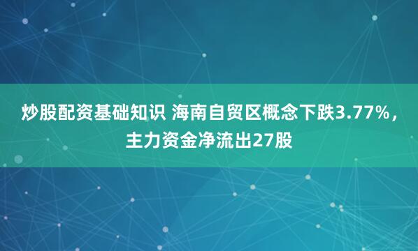 炒股配资基础知识 海南自贸区概念下跌3.77%，主力资金净流出27股
