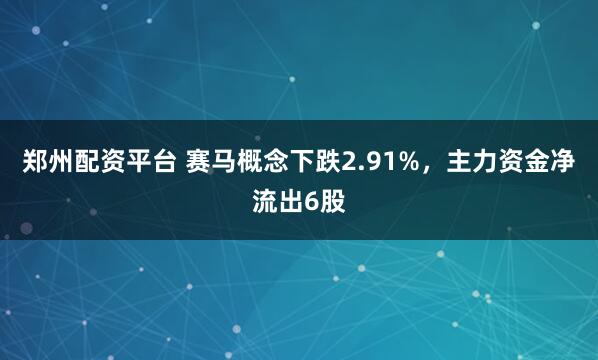 郑州配资平台 赛马概念下跌2.91%，主力资金净流出6股