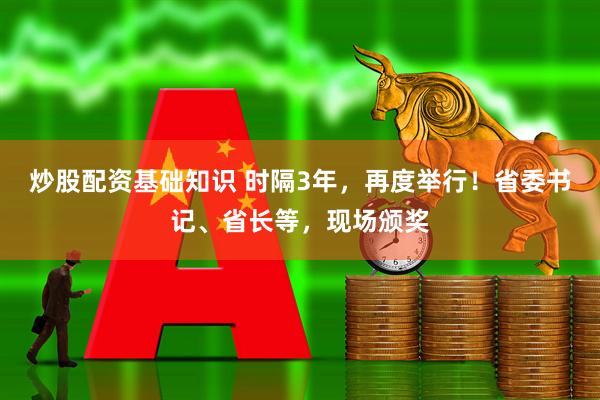 炒股配资基础知识 时隔3年，再度举行！省委书记、省长等，现场颁奖