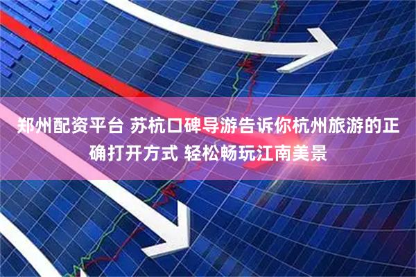 郑州配资平台 苏杭口碑导游告诉你杭州旅游的正确打开方式 轻松畅玩江南美景