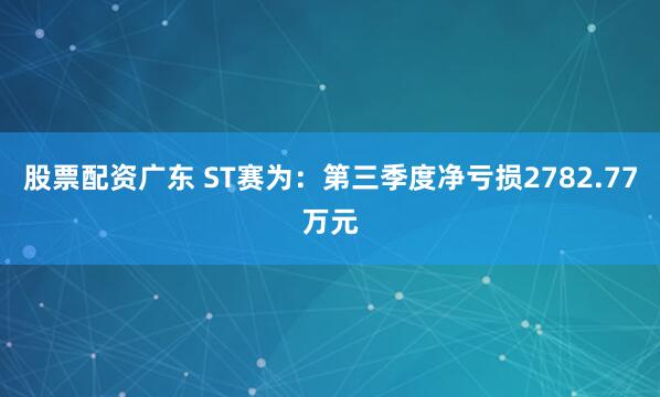 股票配资广东 ST赛为：第三季度净亏损2782.77万元