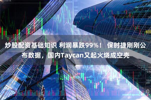 炒股配资基础知识 利润暴跌99%！ 保时捷刚刚公布数据，国内Taycan又起火烧成空壳