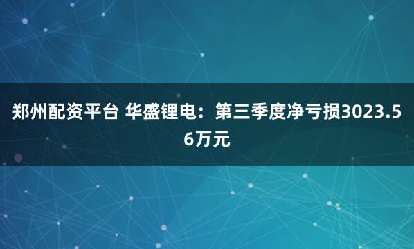 郑州配资平台 华盛锂电：第三季度净亏损3023.56万元