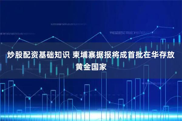 炒股配资基础知识 柬埔寨据报将成首批在华存放黄金国家