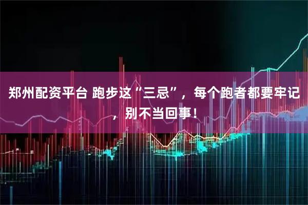 郑州配资平台 跑步这“三忌”，每个跑者都要牢记，别不当回事！
