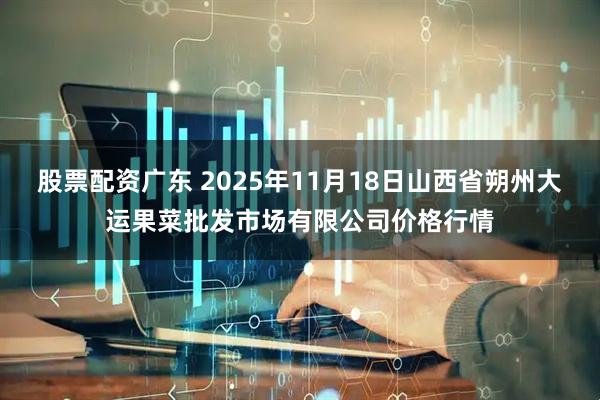 股票配资广东 2025年11月18日山西省朔州大运果菜批发市场有限公司价格行情