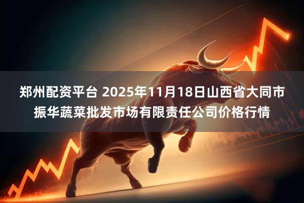郑州配资平台 2025年11月18日山西省大同市振华蔬菜批发市场有限责任公司价格行情