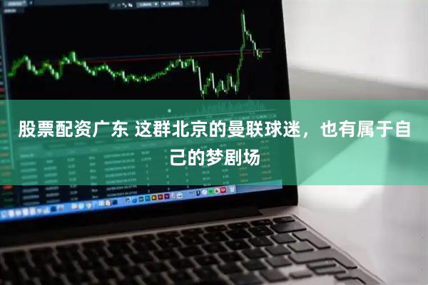 股票配资广东 这群北京的曼联球迷，也有属于自己的梦剧场