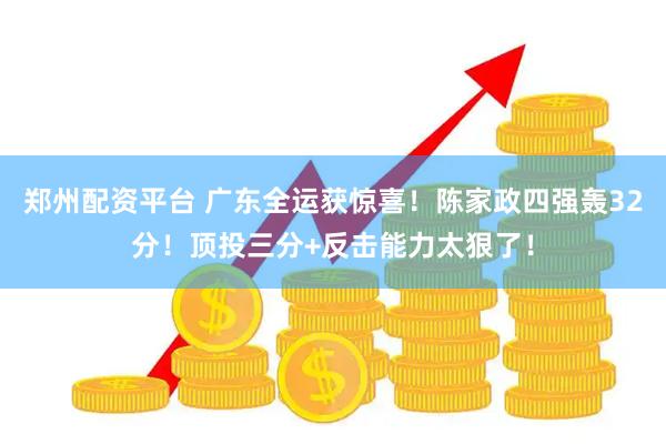 郑州配资平台 广东全运获惊喜！陈家政四强轰32分！顶投三分+反击能力太狠了！