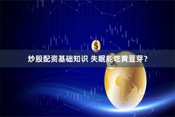 炒股配资基础知识 失眠能吃黄豆芽？