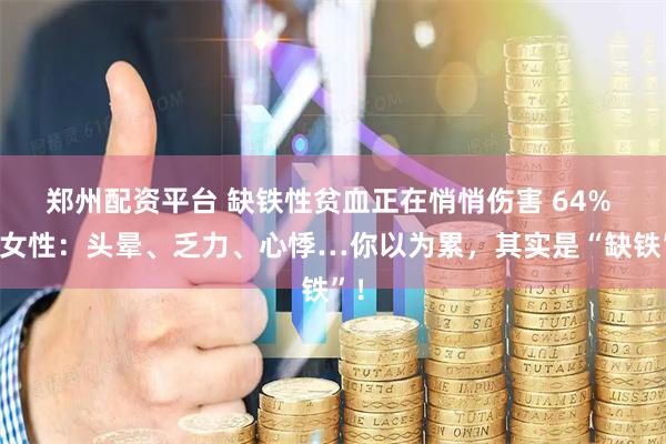 郑州配资平台 缺铁性贫血正在悄悄伤害 64% 的女性：头晕、乏力、心悸…你以为累，其实是“缺铁”！