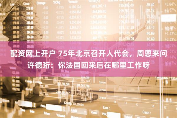 配资网上开户 75年北京召开人代会，周恩来问许德珩：你法国回来后在哪里工作呀