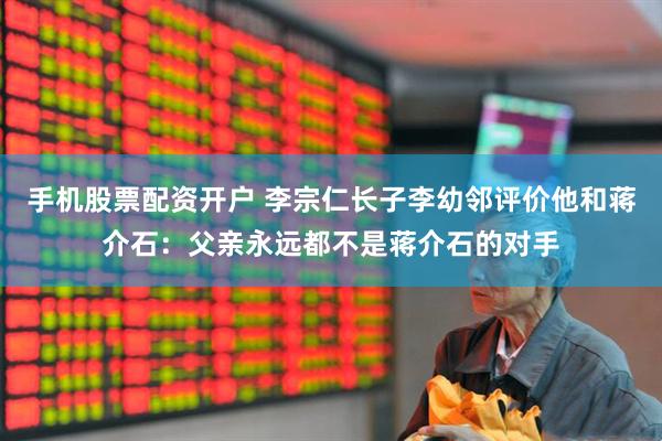 手机股票配资开户 李宗仁长子李幼邻评价他和蒋介石：父亲永远都不是蒋介石的对手