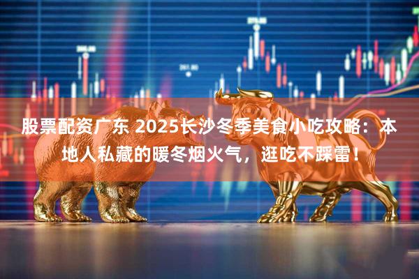 股票配资广东 2025长沙冬季美食小吃攻略：本地人私藏的暖冬烟火气，逛吃不踩雷！