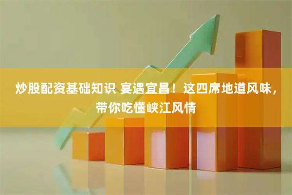 炒股配资基础知识 宴遇宜昌！这四席地道风味，带你吃懂峡江风情