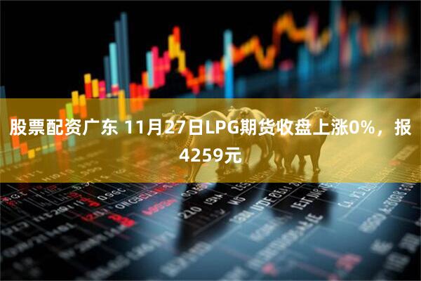 股票配资广东 11月27日LPG期货收盘上涨0%，报4259元